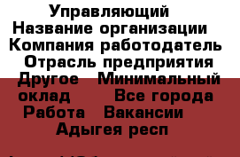 Управляющий › Название организации ­ Компания-работодатель › Отрасль предприятия ­ Другое › Минимальный оклад ­ 1 - Все города Работа » Вакансии   . Адыгея респ.